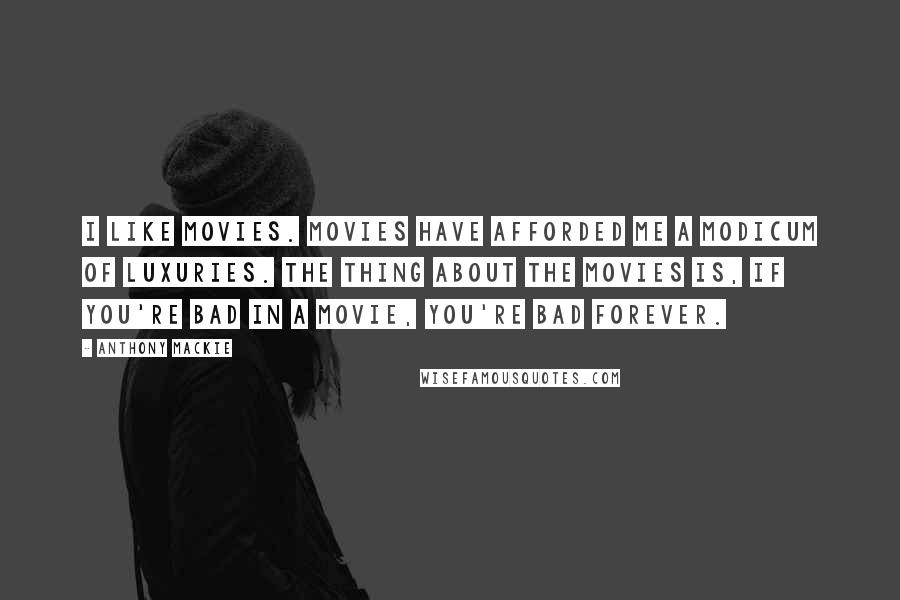 Anthony Mackie Quotes: I like movies. Movies have afforded me a modicum of luxuries. The thing about the movies is, if you're bad in a movie, you're bad forever.