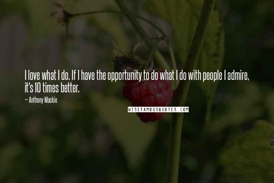 Anthony Mackie Quotes: I love what I do. If I have the opportunity to do what I do with people I admire, it's 10 times better.