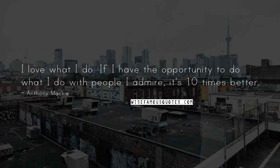 Anthony Mackie Quotes: I love what I do. If I have the opportunity to do what I do with people I admire, it's 10 times better.