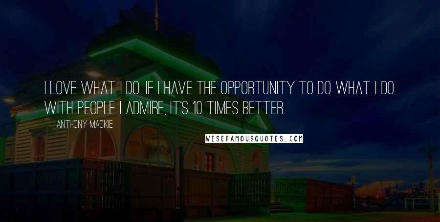 Anthony Mackie Quotes: I love what I do. If I have the opportunity to do what I do with people I admire, it's 10 times better.