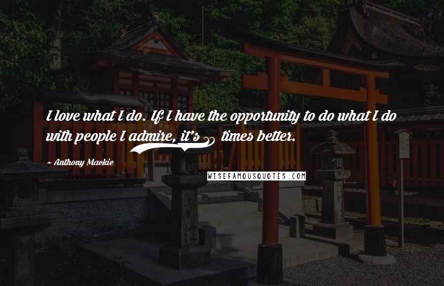 Anthony Mackie Quotes: I love what I do. If I have the opportunity to do what I do with people I admire, it's 10 times better.