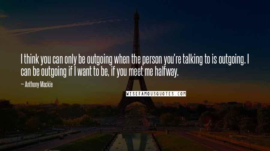 Anthony Mackie Quotes: I think you can only be outgoing when the person you're talking to is outgoing. I can be outgoing if I want to be, if you meet me halfway.