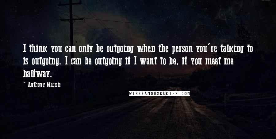 Anthony Mackie Quotes: I think you can only be outgoing when the person you're talking to is outgoing. I can be outgoing if I want to be, if you meet me halfway.