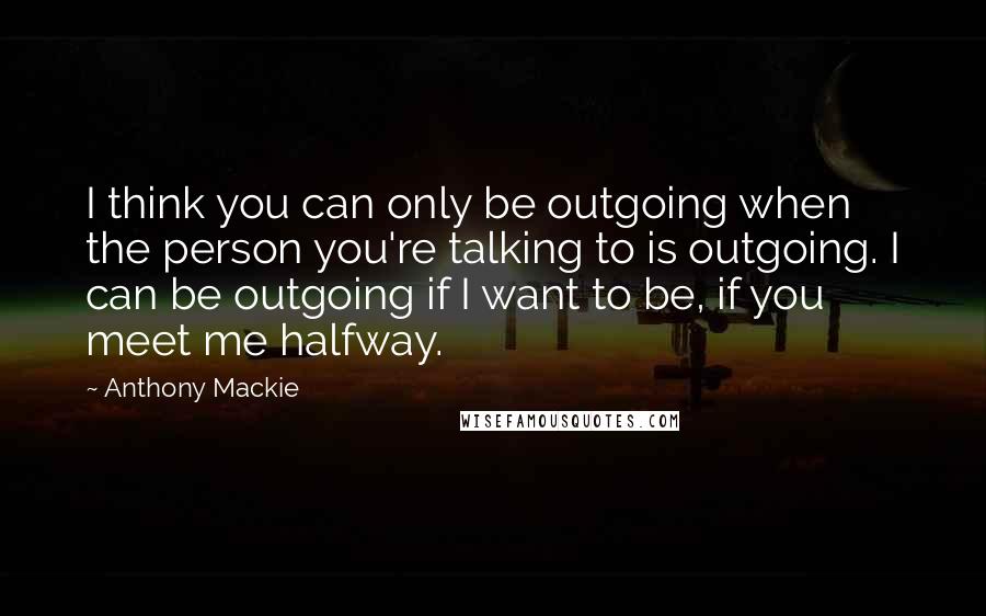 Anthony Mackie Quotes: I think you can only be outgoing when the person you're talking to is outgoing. I can be outgoing if I want to be, if you meet me halfway.