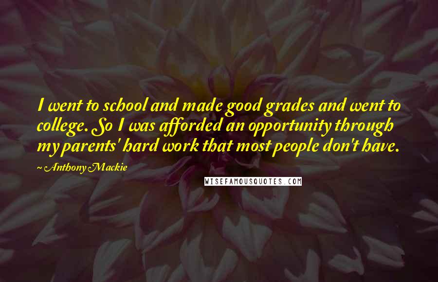 Anthony Mackie Quotes: I went to school and made good grades and went to college. So I was afforded an opportunity through my parents' hard work that most people don't have.