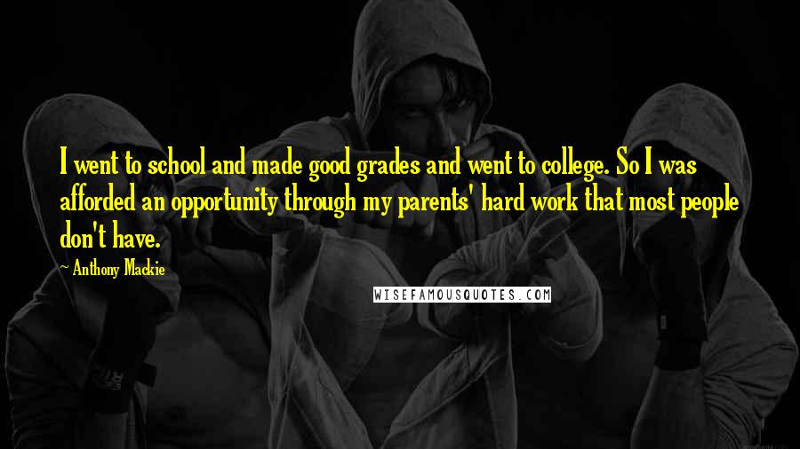 Anthony Mackie Quotes: I went to school and made good grades and went to college. So I was afforded an opportunity through my parents' hard work that most people don't have.