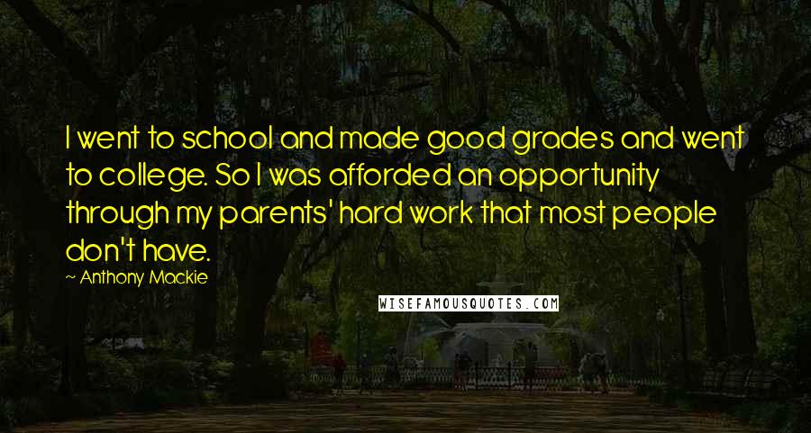 Anthony Mackie Quotes: I went to school and made good grades and went to college. So I was afforded an opportunity through my parents' hard work that most people don't have.