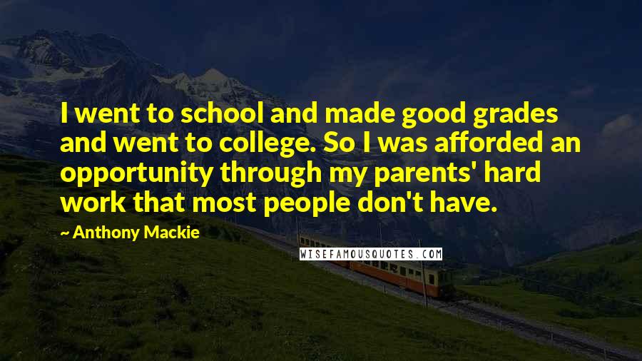 Anthony Mackie Quotes: I went to school and made good grades and went to college. So I was afforded an opportunity through my parents' hard work that most people don't have.