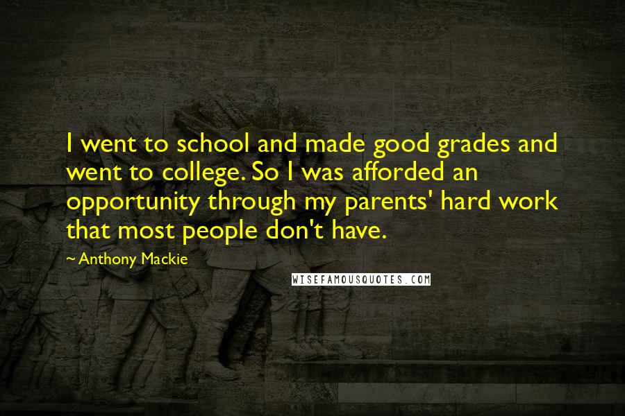 Anthony Mackie Quotes: I went to school and made good grades and went to college. So I was afforded an opportunity through my parents' hard work that most people don't have.