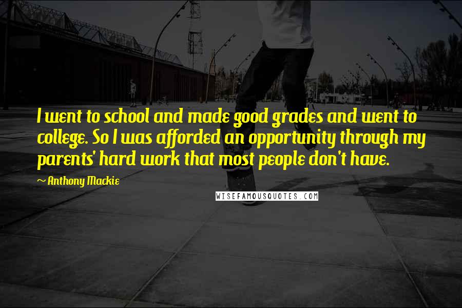 Anthony Mackie Quotes: I went to school and made good grades and went to college. So I was afforded an opportunity through my parents' hard work that most people don't have.