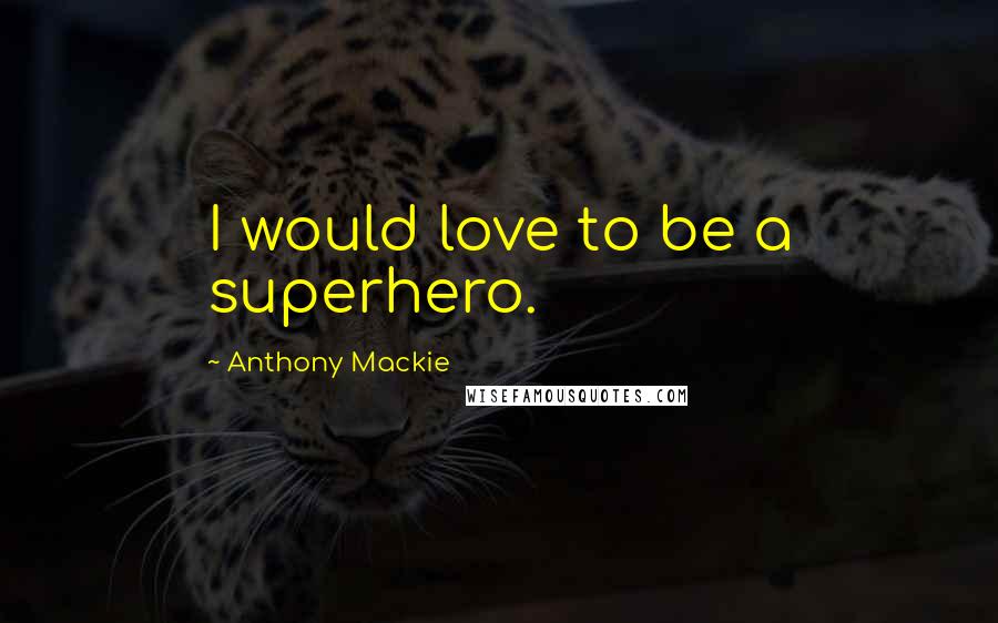Anthony Mackie Quotes: I would love to be a superhero.