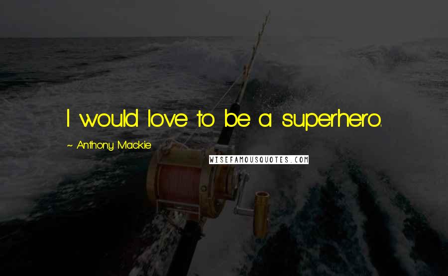Anthony Mackie Quotes: I would love to be a superhero.