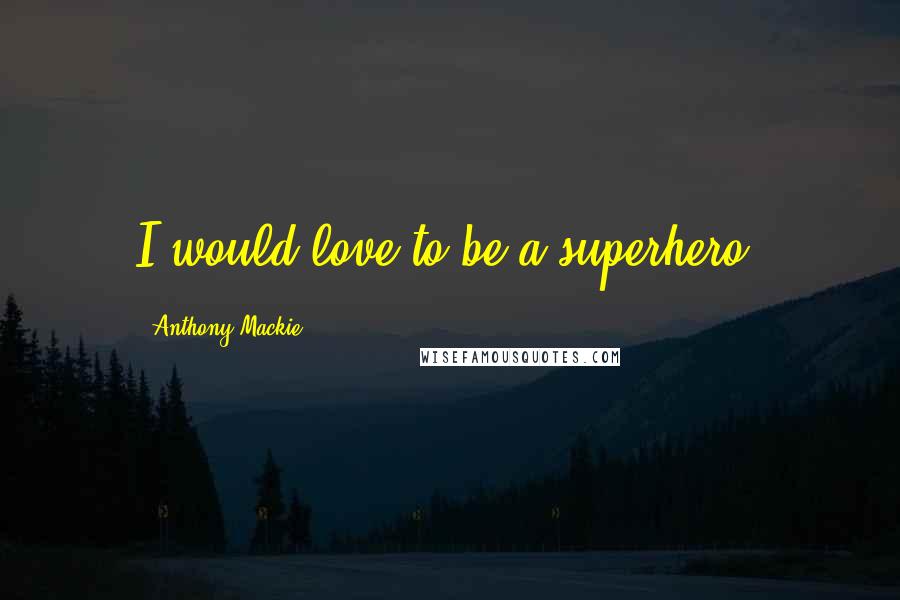 Anthony Mackie Quotes: I would love to be a superhero.