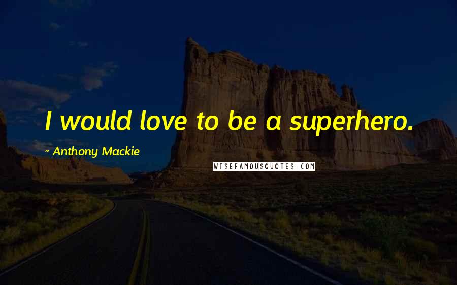 Anthony Mackie Quotes: I would love to be a superhero.