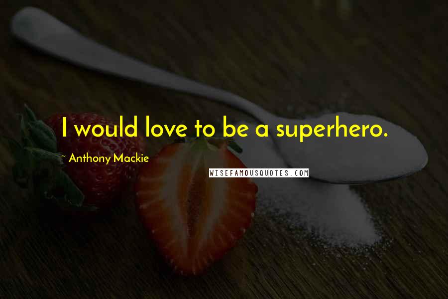 Anthony Mackie Quotes: I would love to be a superhero.