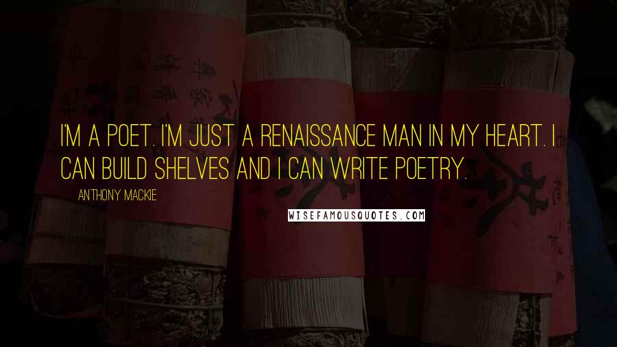 Anthony Mackie Quotes: I'm a poet. I'm just a renaissance man in my heart. I can build shelves and I can write poetry.