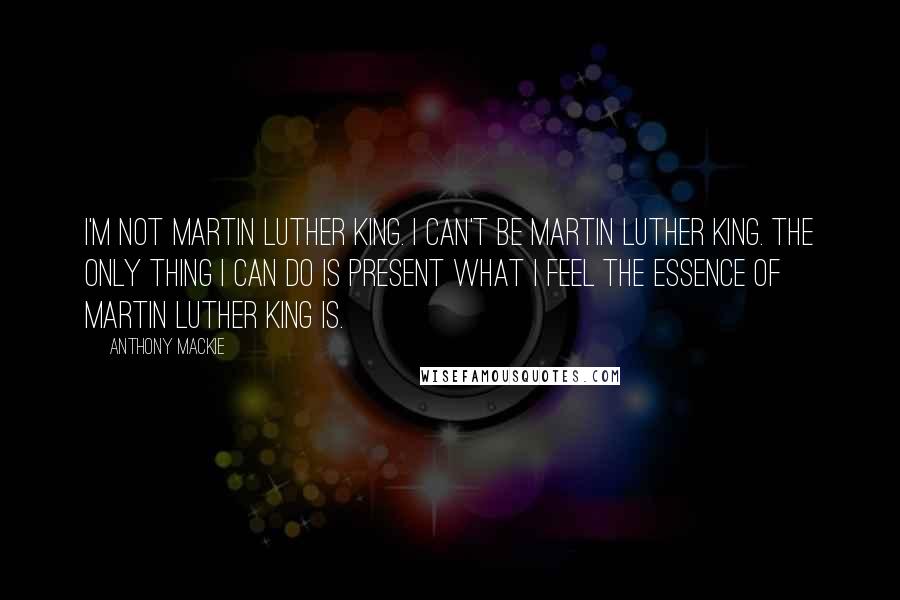 Anthony Mackie Quotes: I'm not Martin Luther King. I can't be Martin Luther King. The only thing I can do is present what I feel the essence of Martin Luther King is.