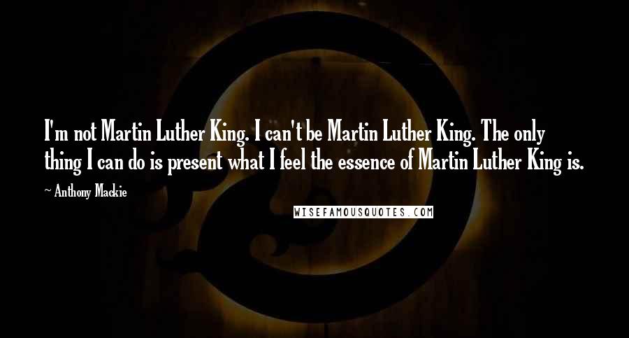 Anthony Mackie Quotes: I'm not Martin Luther King. I can't be Martin Luther King. The only thing I can do is present what I feel the essence of Martin Luther King is.