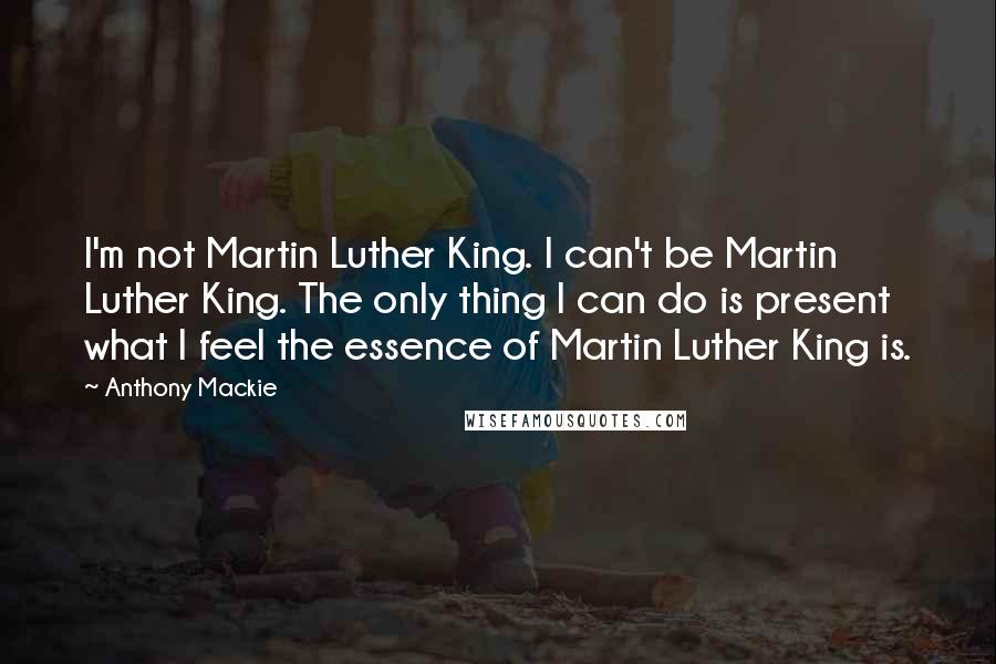 Anthony Mackie Quotes: I'm not Martin Luther King. I can't be Martin Luther King. The only thing I can do is present what I feel the essence of Martin Luther King is.