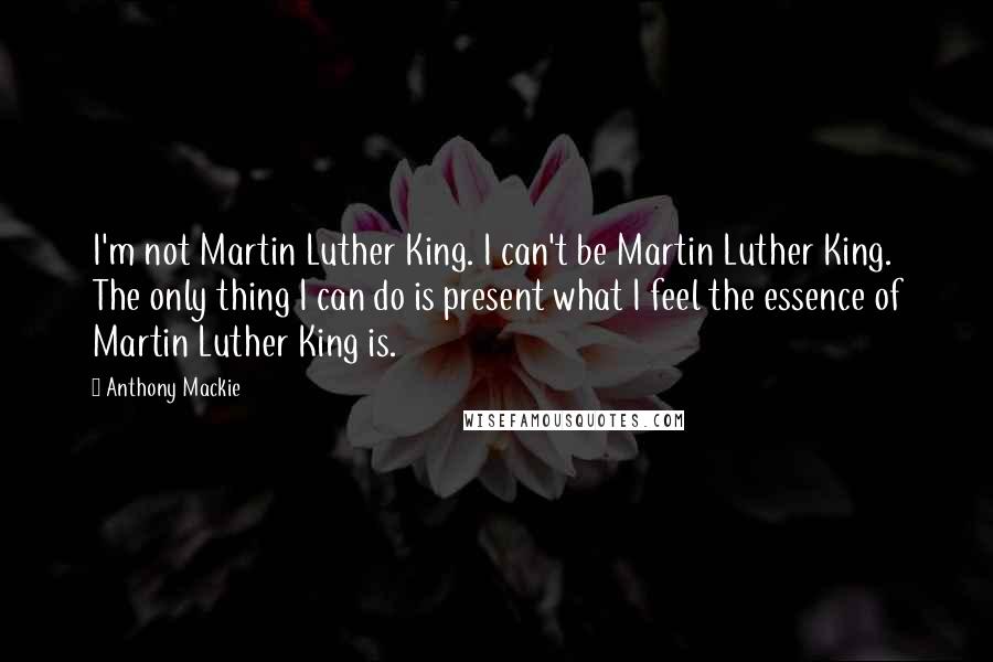 Anthony Mackie Quotes: I'm not Martin Luther King. I can't be Martin Luther King. The only thing I can do is present what I feel the essence of Martin Luther King is.