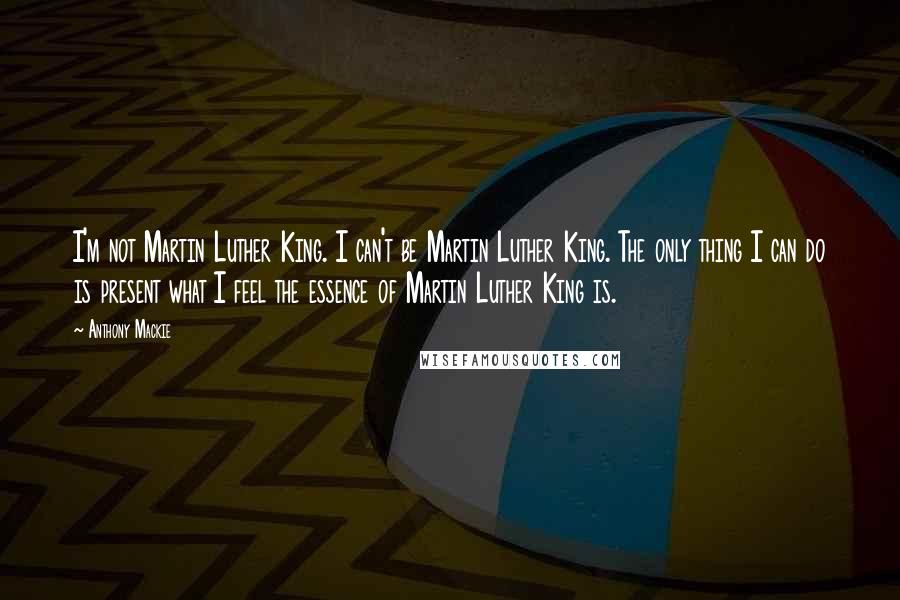 Anthony Mackie Quotes: I'm not Martin Luther King. I can't be Martin Luther King. The only thing I can do is present what I feel the essence of Martin Luther King is.