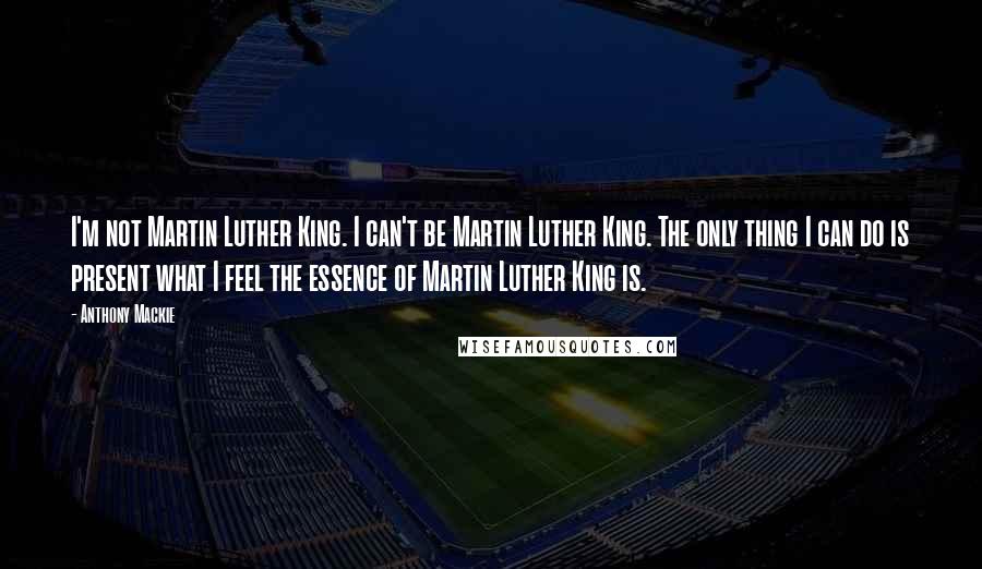 Anthony Mackie Quotes: I'm not Martin Luther King. I can't be Martin Luther King. The only thing I can do is present what I feel the essence of Martin Luther King is.