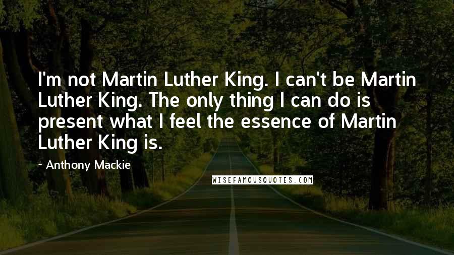 Anthony Mackie Quotes: I'm not Martin Luther King. I can't be Martin Luther King. The only thing I can do is present what I feel the essence of Martin Luther King is.