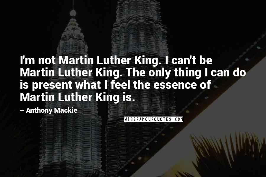 Anthony Mackie Quotes: I'm not Martin Luther King. I can't be Martin Luther King. The only thing I can do is present what I feel the essence of Martin Luther King is.