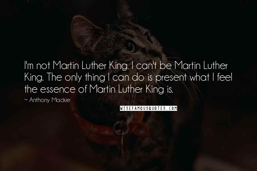 Anthony Mackie Quotes: I'm not Martin Luther King. I can't be Martin Luther King. The only thing I can do is present what I feel the essence of Martin Luther King is.