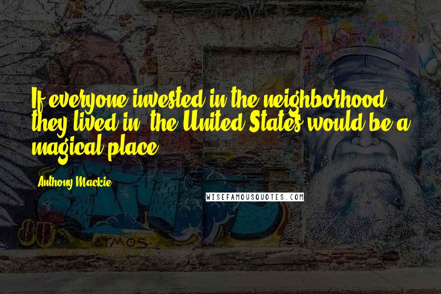 Anthony Mackie Quotes: If everyone invested in the neighborhood they lived in, the United States would be a magical place.