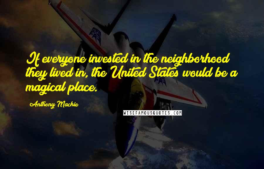 Anthony Mackie Quotes: If everyone invested in the neighborhood they lived in, the United States would be a magical place.