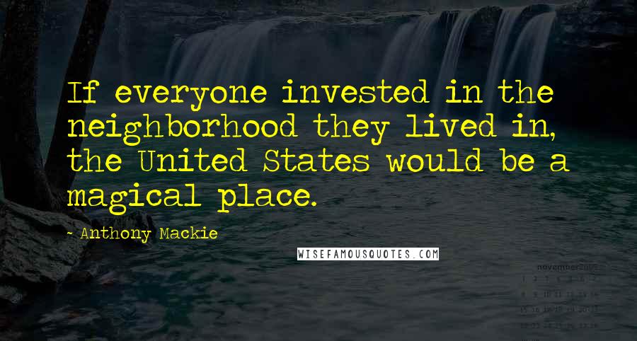 Anthony Mackie Quotes: If everyone invested in the neighborhood they lived in, the United States would be a magical place.