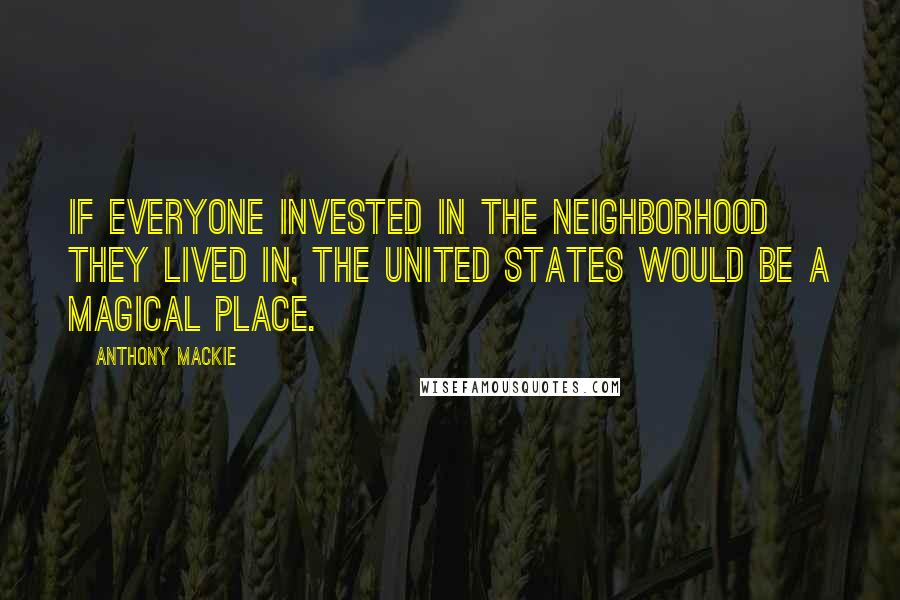 Anthony Mackie Quotes: If everyone invested in the neighborhood they lived in, the United States would be a magical place.