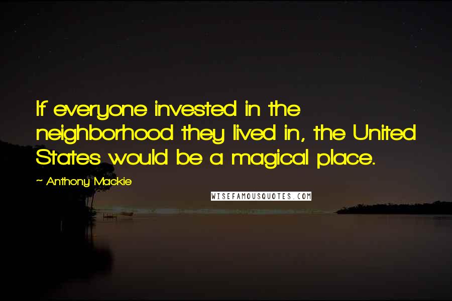 Anthony Mackie Quotes: If everyone invested in the neighborhood they lived in, the United States would be a magical place.