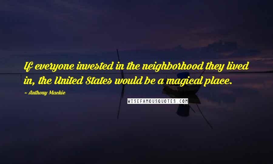 Anthony Mackie Quotes: If everyone invested in the neighborhood they lived in, the United States would be a magical place.