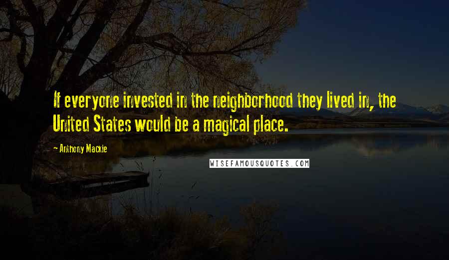 Anthony Mackie Quotes: If everyone invested in the neighborhood they lived in, the United States would be a magical place.