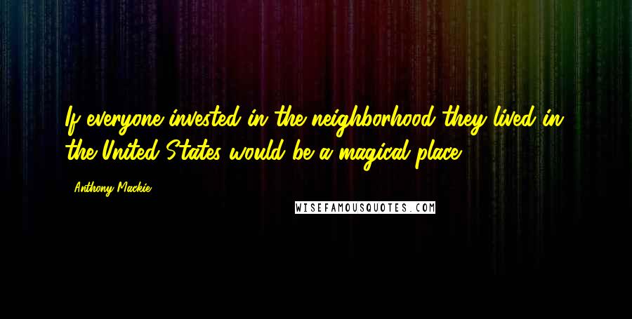 Anthony Mackie Quotes: If everyone invested in the neighborhood they lived in, the United States would be a magical place.