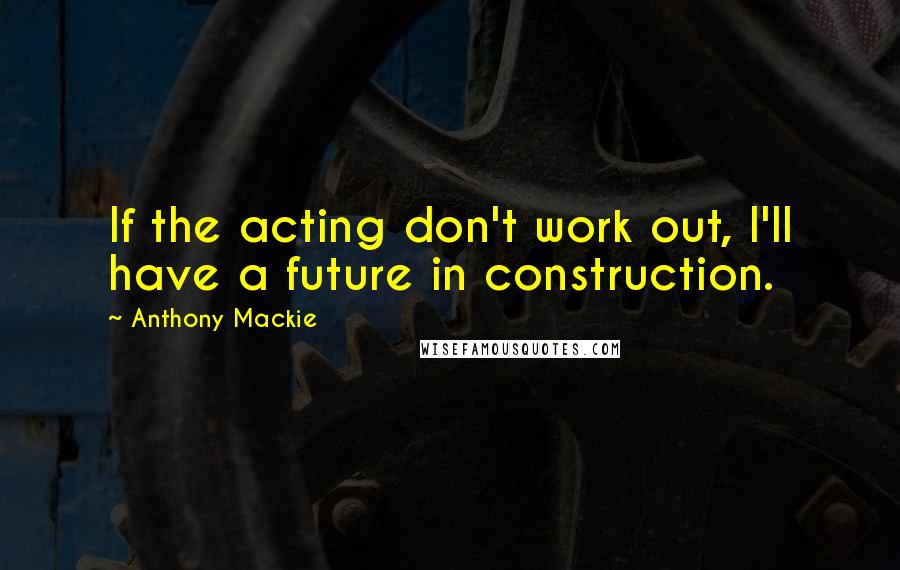 Anthony Mackie Quotes: If the acting don't work out, I'll have a future in construction.