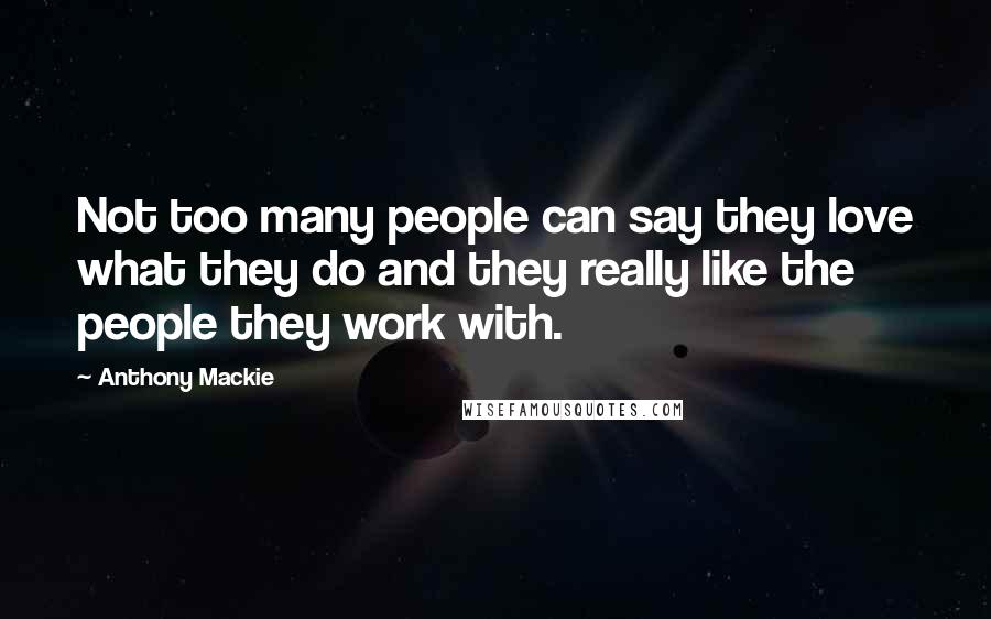 Anthony Mackie Quotes: Not too many people can say they love what they do and they really like the people they work with.