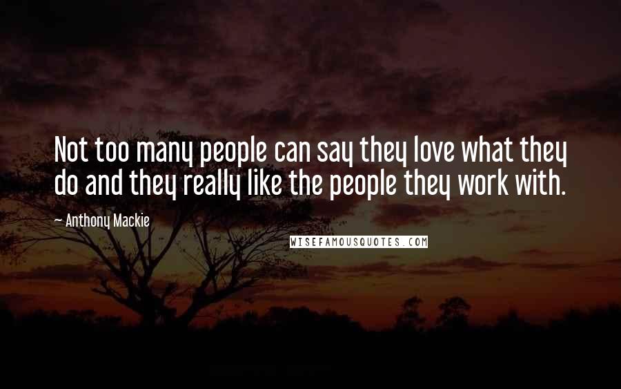 Anthony Mackie Quotes: Not too many people can say they love what they do and they really like the people they work with.
