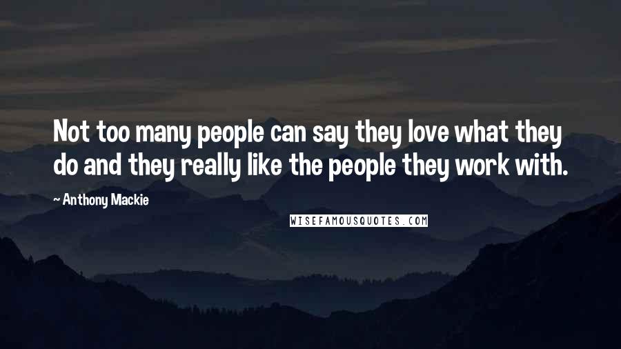 Anthony Mackie Quotes: Not too many people can say they love what they do and they really like the people they work with.