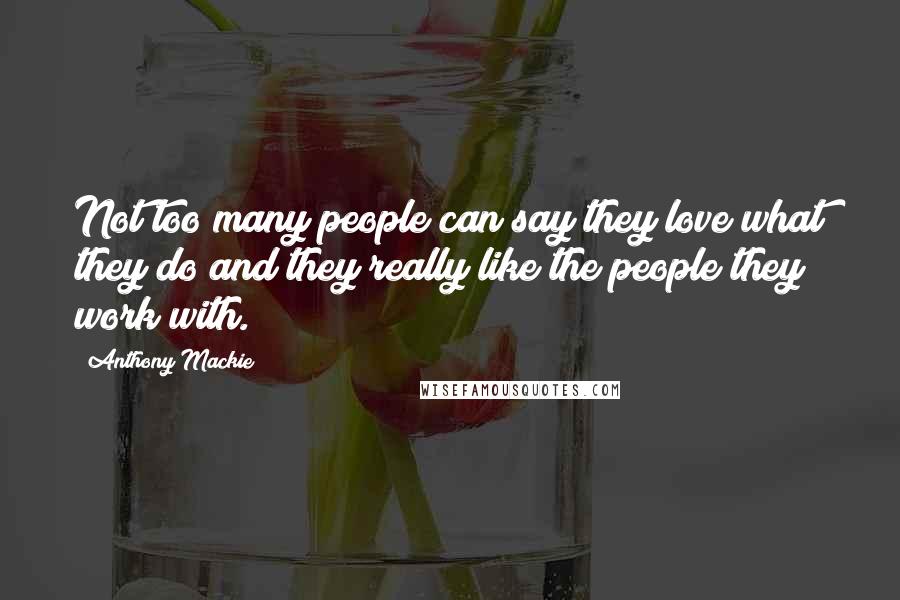 Anthony Mackie Quotes: Not too many people can say they love what they do and they really like the people they work with.