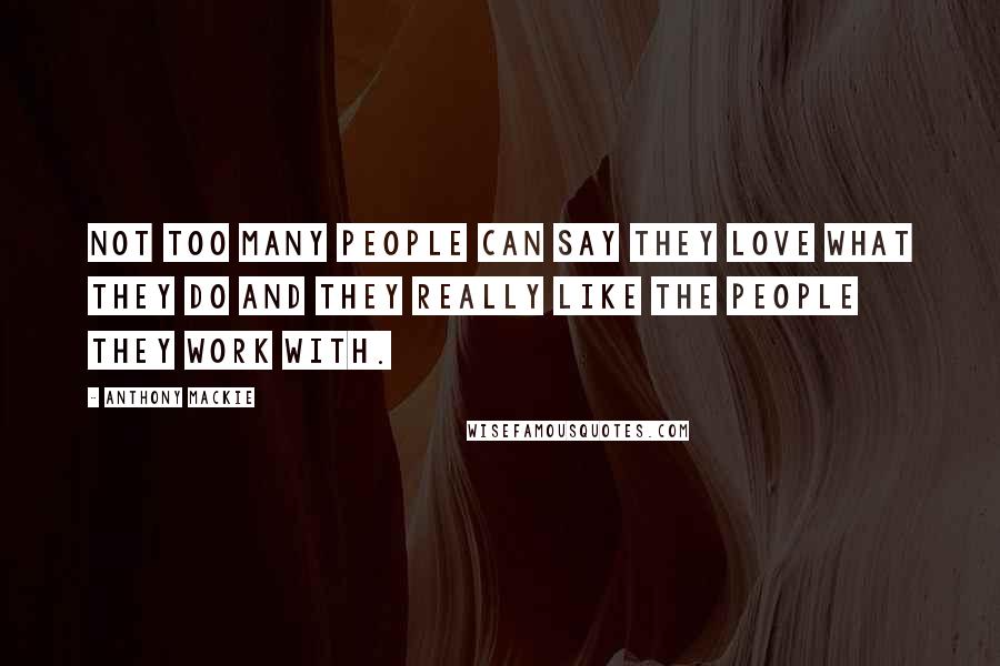 Anthony Mackie Quotes: Not too many people can say they love what they do and they really like the people they work with.