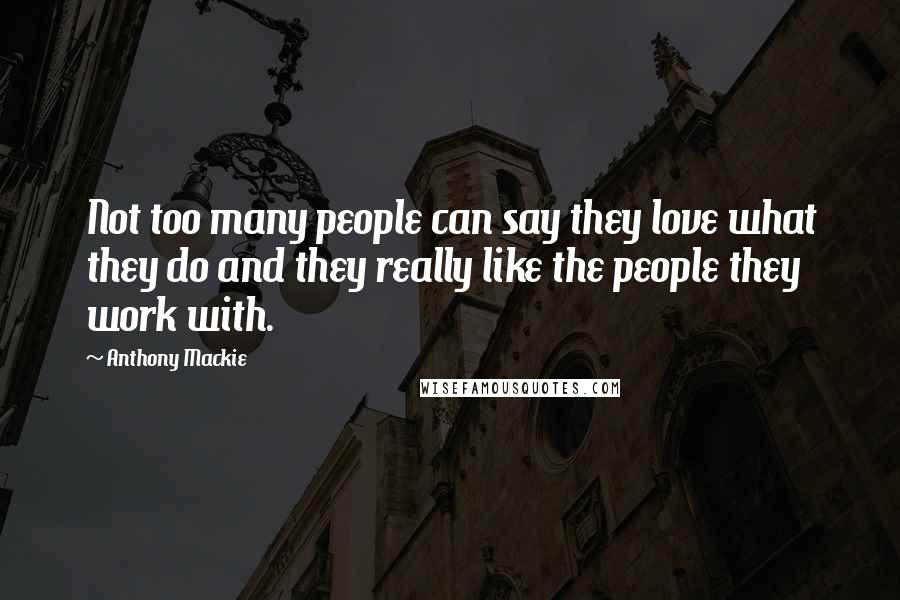 Anthony Mackie Quotes: Not too many people can say they love what they do and they really like the people they work with.