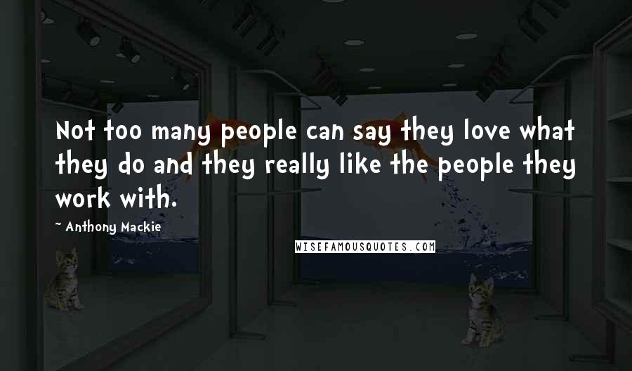 Anthony Mackie Quotes: Not too many people can say they love what they do and they really like the people they work with.