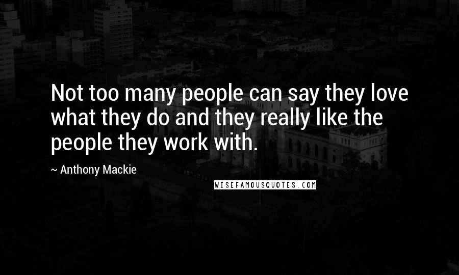 Anthony Mackie Quotes: Not too many people can say they love what they do and they really like the people they work with.