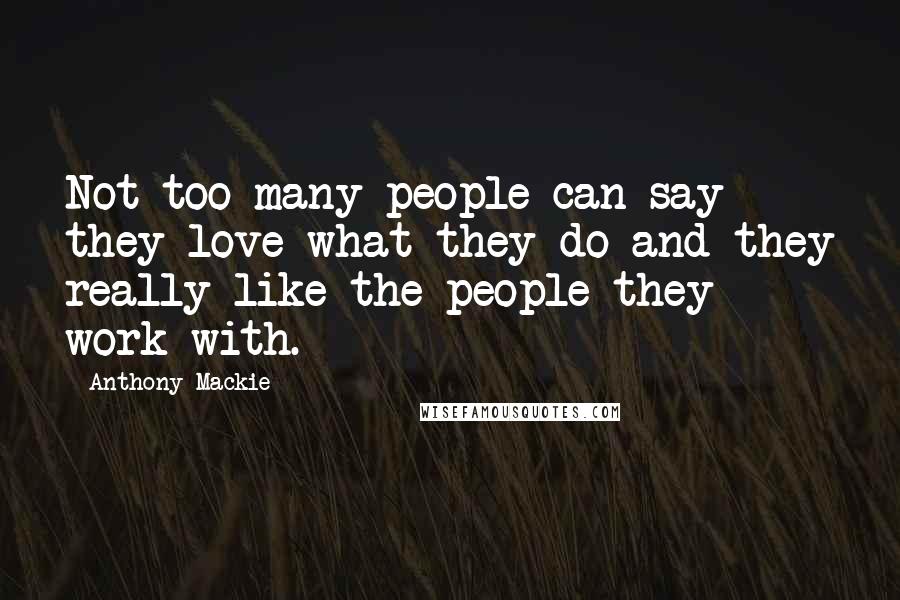 Anthony Mackie Quotes: Not too many people can say they love what they do and they really like the people they work with.