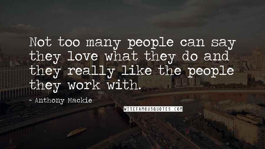 Anthony Mackie Quotes: Not too many people can say they love what they do and they really like the people they work with.