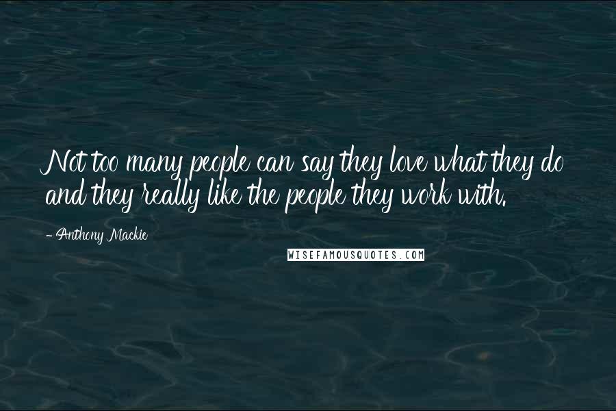 Anthony Mackie Quotes: Not too many people can say they love what they do and they really like the people they work with.
