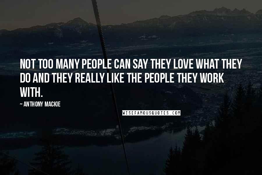Anthony Mackie Quotes: Not too many people can say they love what they do and they really like the people they work with.